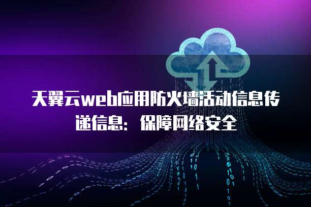 天翼云web应用防火墙活动信息传递信息:保障网络安全