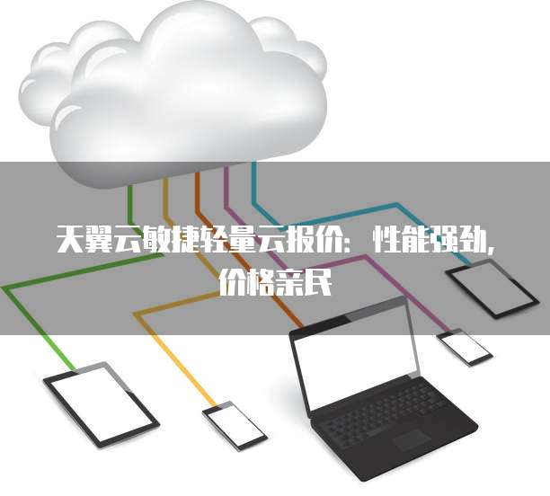 天翼云敏捷轻量云报价:性能强劲,价格亲民