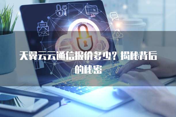 天翼云云通信报价多少?揭秘背后的秘密