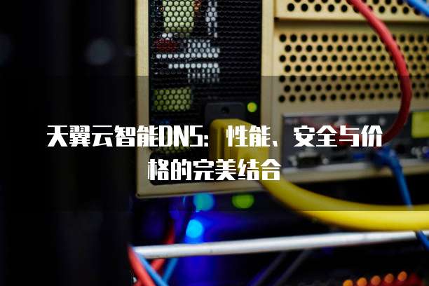 天翼云智能DNS:性能、安全与价格的完美结合