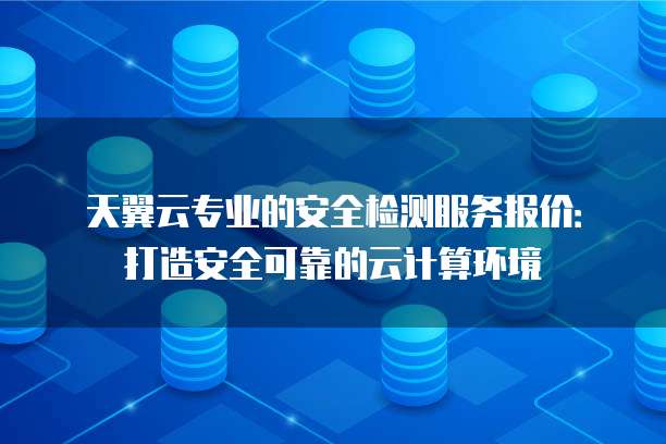 天翼云专业的安全检测服务报价:打造安全可靠的云计算环境