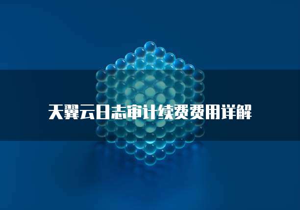 天翼云日志审计续费费用详解