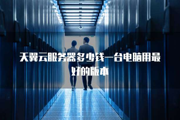 天翼云服务器多少钱一台电脑用最好的版本