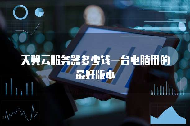 天翼云服务器多少钱一台电脑用的最好版本