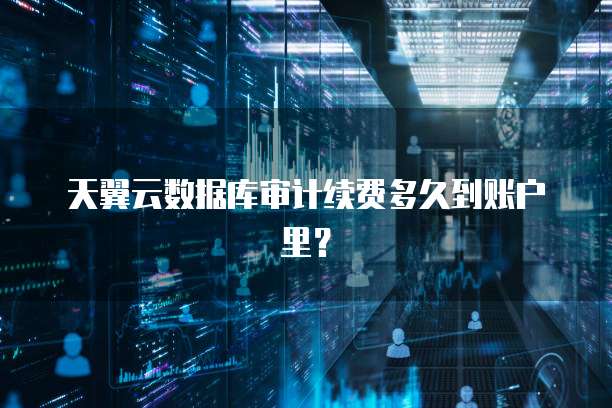 天翼云数据库审计续费多久到账户里?
