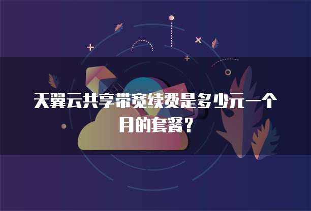 天翼云共享带宽续费是多少元一个月的套餐?