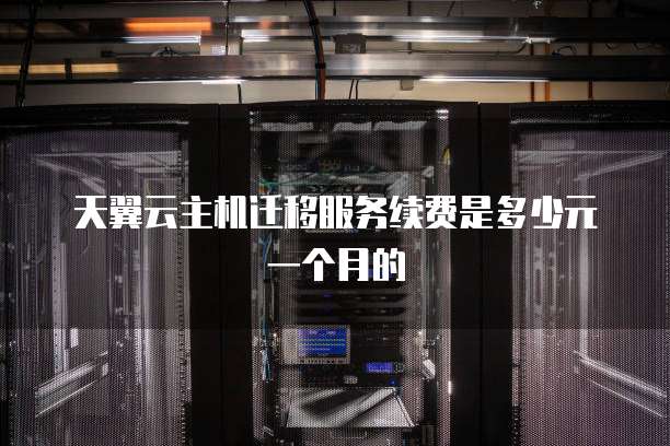 天翼云主机迁移服务续费是多少元一个月的