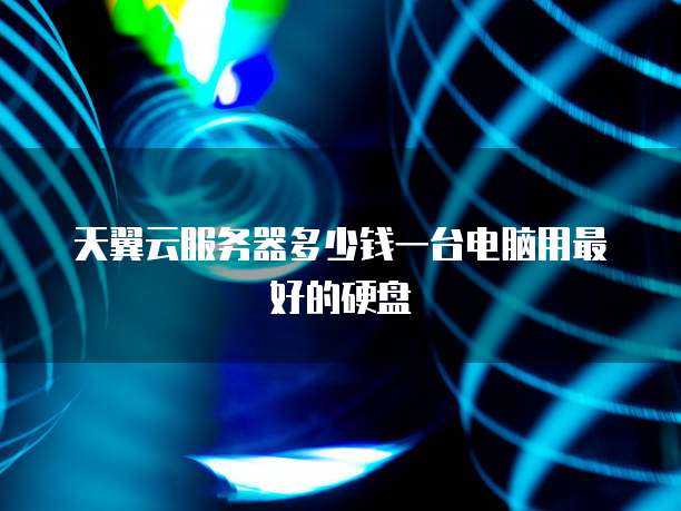 天翼云服务器多少钱一台电脑用最好的硬盘