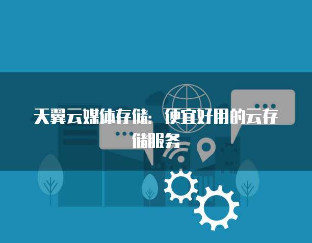 天翼云媒体存储:便宜好用的云存储服务