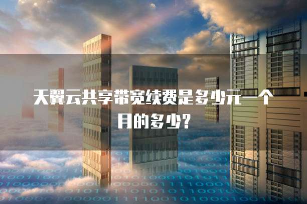 天翼云共享带宽续费是多少元一个月的多少?