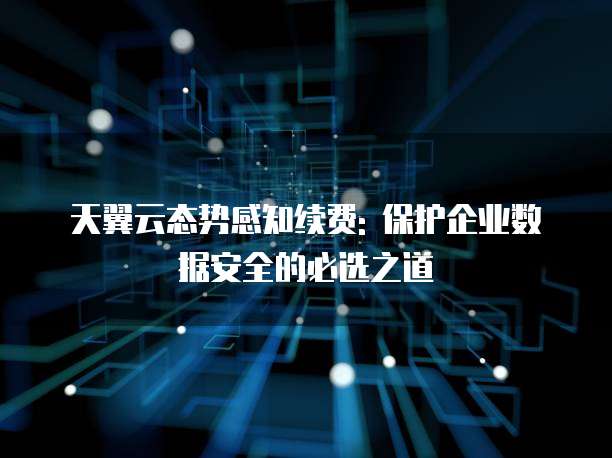 天翼云态势感知续费: 保护企业数据安全的必选之道