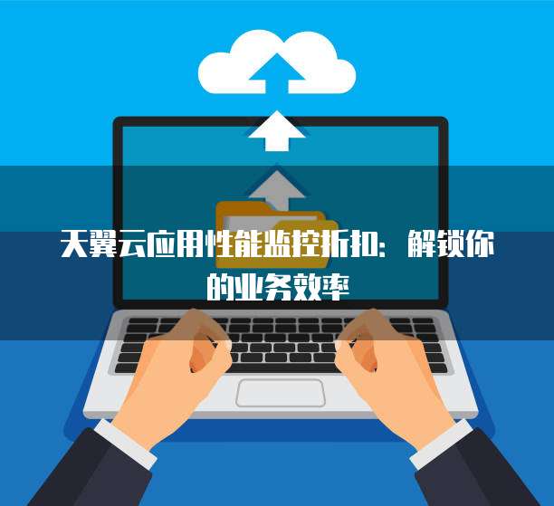 天翼云应用性能监控折扣:解锁你的业务效率