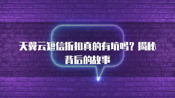 天翼云短信折扣真的有坑吗?揭秘背后的故事