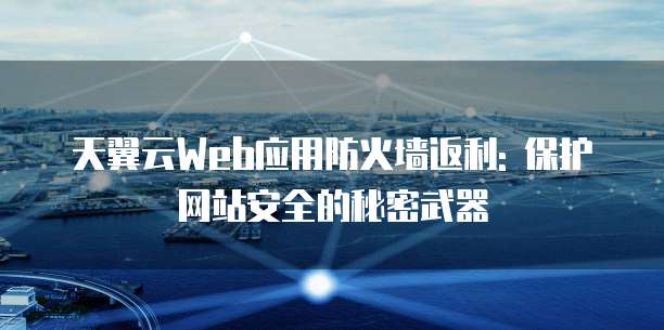 天翼云Web应用防火墙返利: 保护网站安全的秘密武器