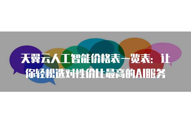 天翼云人工智能价格表一览表:让你轻松选对性价比最高的AI服务