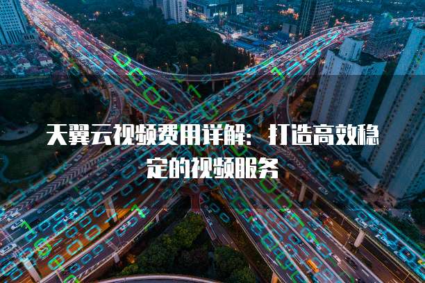 天翼云视频费用详解：打造高效稳定的视频服务