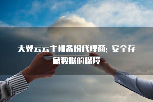 天翼云云主机备份代理商: 安全存储数据的保障
