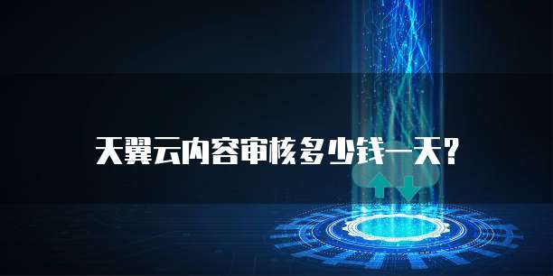 天翼云内容审核多少钱一天?