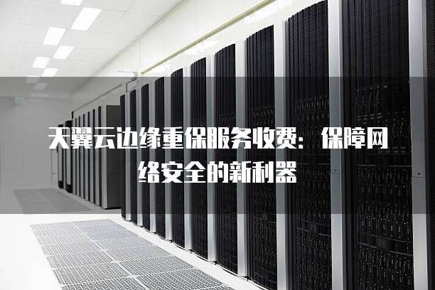天翼云边缘重保服务收费:保障网络安全的新利器
