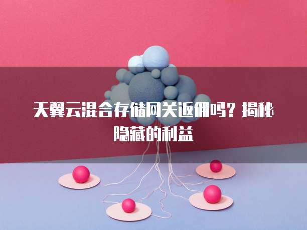天翼云混合存储网关返佣吗?揭秘隐藏的利益