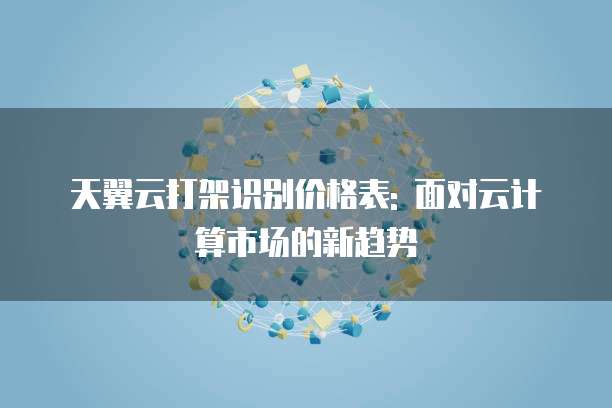 天翼云打架识别价格表: 面对云计算市场的新趋势