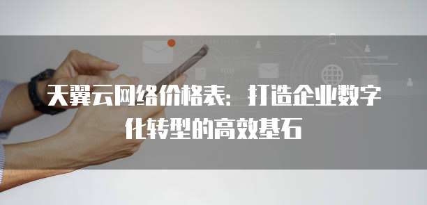 天翼云网络价格表:打造企业数字化转型的高效基石