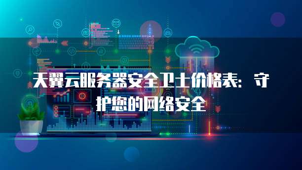 天翼云服务器安全卫士价格表:守护您的网络安全