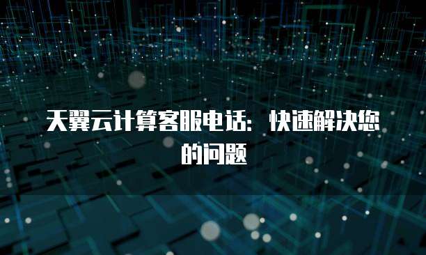 天翼云计算客服电话:快速解决您的问题