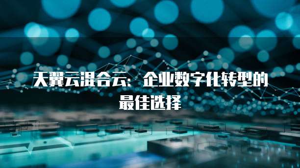 天翼云混合云:企业数字化转型的最佳选择