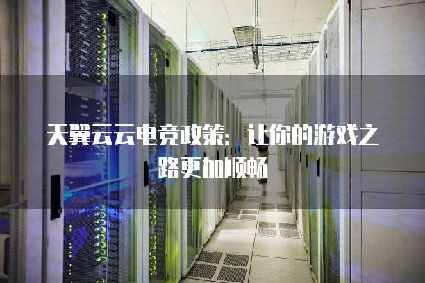 天翼云云电竞政策:让你的游戏之路更加顺畅