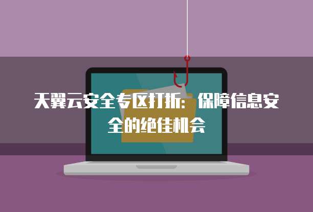 天翼云安全专区打折:保障信息安全的绝佳机会