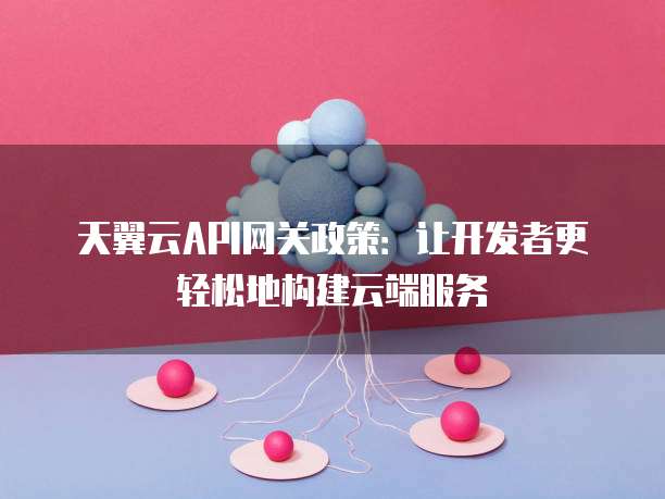 天翼云API网关政策:让开发者更轻松地构建云端服务