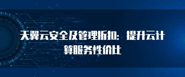 天翼云安全及管理折扣:提升云计算服务性价比