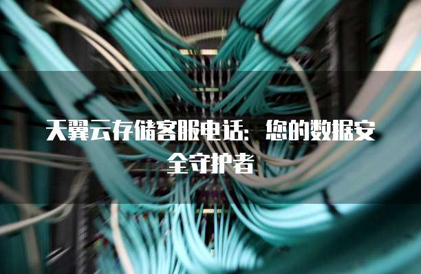天翼云存储客服电话:您的数据安全守护者