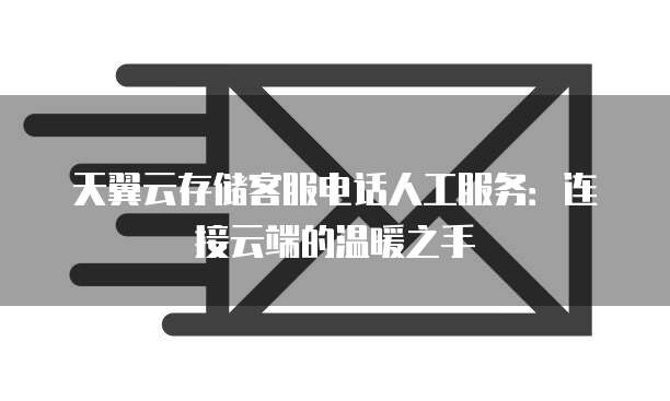 天翼云存储客服电话人工服务：连接云端的温暖之手