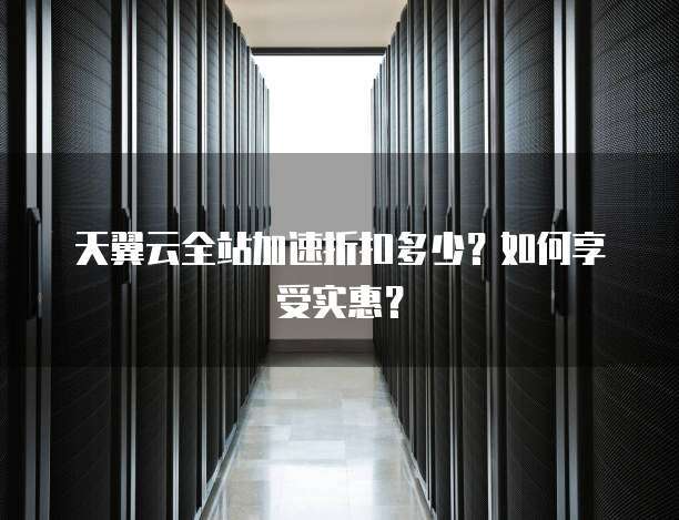 天翼云全站加速折扣多少?如何享受实惠?
