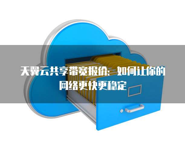 天翼云共享带宽报价:如何让你的网络更快更稳定
