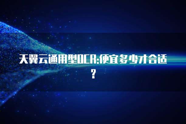 天翼云通用型OCR:便宜多少才合适?