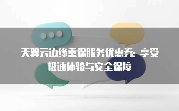 天翼云边缘重保服务优惠券: 享受极速体验与安全保障