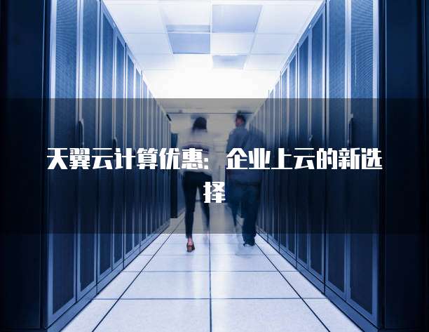 天翼云计算优惠:企业上云的新选择