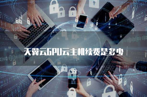 天翼云GPU云主机续费是多少