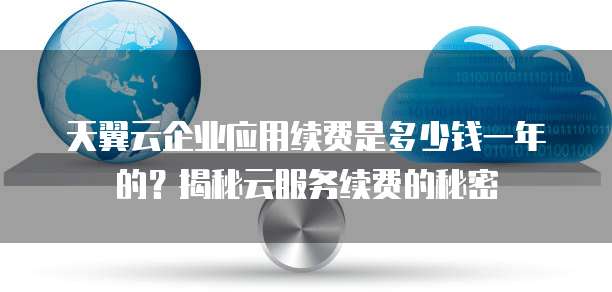 天翼云企业应用续费是多少钱一年的?揭秘云服务续费的秘密
