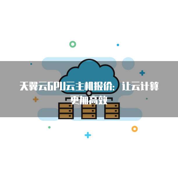 天翼云GPU云主机报价:让云计算更加高效
