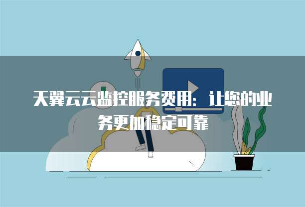 天翼云云监控服务费用：让您的业务更加稳定可靠