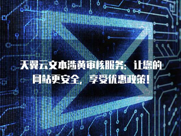天翼云文本涉黄审核服务:让您的网站更安全,享受优惠政策!