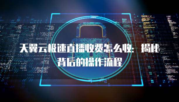 天翼云极速直播收费怎么收:揭秘背后的操作流程