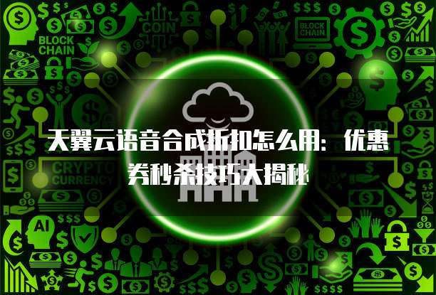 天翼云语音合成折扣怎么用:优惠券秒杀技巧大揭秘