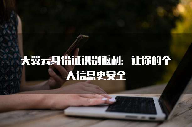 天翼云身份证识别返利:让你的个人信息更安全