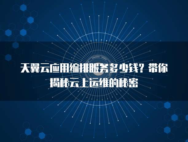 天翼云应用编排服务多少钱?带你揭秘云上运维的秘密