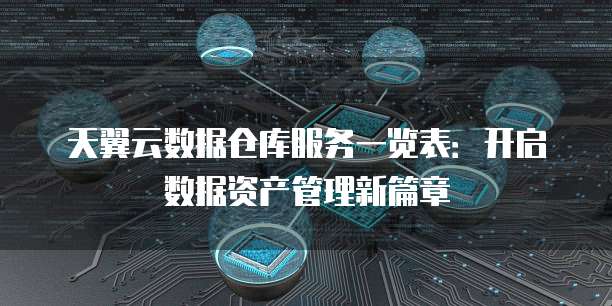 天翼云数据仓库服务一览表:开启数据资产管理新篇章
